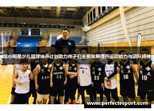 炫小明星少儿篮球培养计划助力孩子们全面发展提升运动能力与团队精神