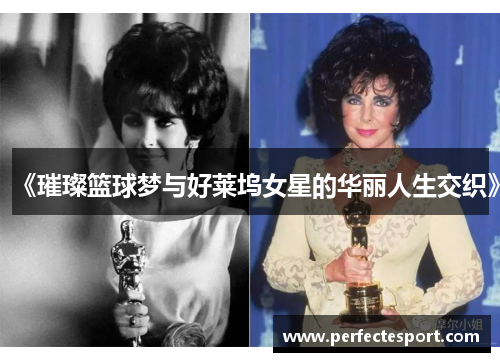 《璀璨篮球梦与好莱坞女星的华丽人生交织》