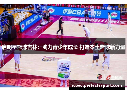 启明星篮球吉林:助力青少年成长 打造本土篮球新力量