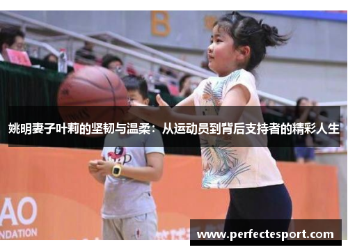 姚明妻子叶莉的坚韧与温柔:从运动员到背后支持者的精彩人生