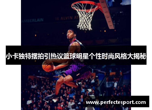 小卡独特摆拍引热议篮球明星个性时尚风格大揭秘