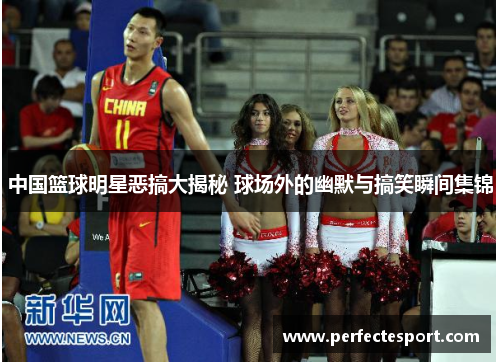 中国篮球明星恶搞大揭秘 球场外的幽默与搞笑瞬间集锦