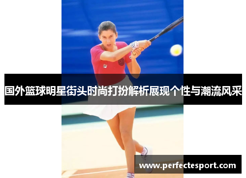 国外篮球明星街头时尚打扮解析展现个性与潮流风采