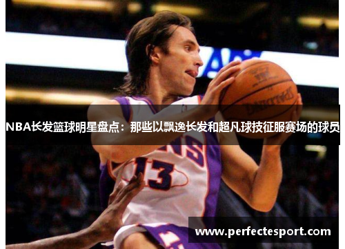 NBA长发篮球明星盘点:那些以飘逸长发和超凡球技征服赛场的球员