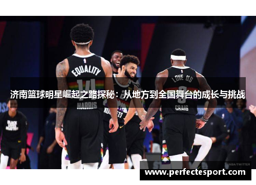 济南篮球明星崛起之路探秘:从地方到全国舞台的成长与挑战