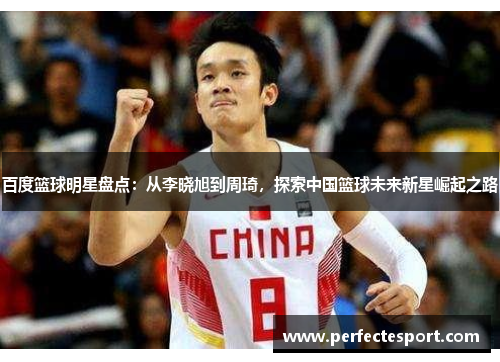 百度篮球明星盘点：从李晓旭到周琦，探索中国篮球未来新星崛起之路