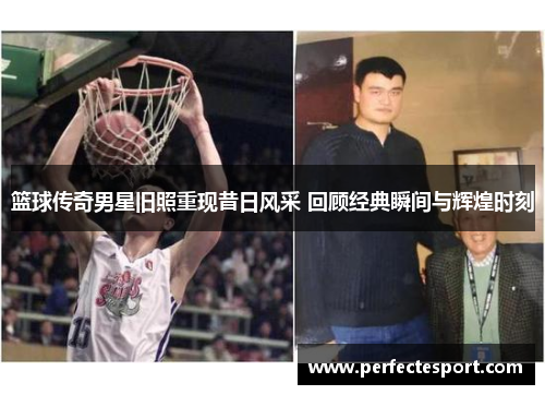 篮球传奇男星旧照重现昔日风采 回顾经典瞬间与辉煌时刻