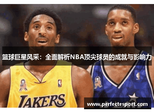 篮球巨星风采：全面解析NBA顶尖球员的成就与影响力