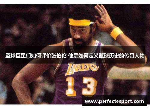 篮球巨星们如何评价张伯伦 他是如何定义篮球历史的传奇人物