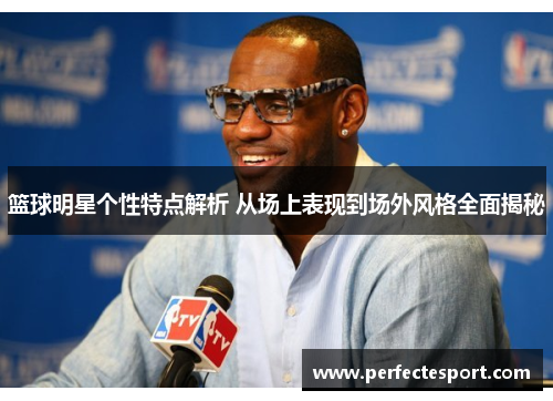 篮球明星个性特点解析 从场上表现到场外风格全面揭秘