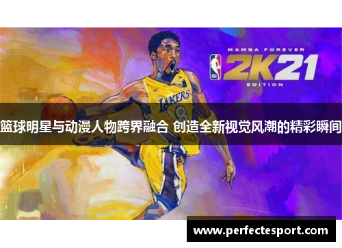 篮球明星与动漫人物跨界融合 创造全新视觉风潮的精彩瞬间