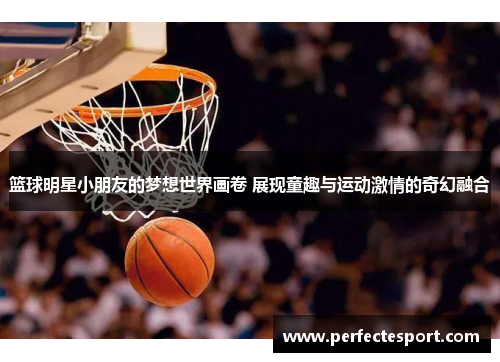 篮球明星小朋友的梦想世界画卷 展现童趣与运动激情的奇幻融合