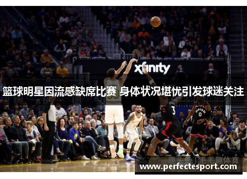 篮球明星因流感缺席比赛 身体状况堪忧引发球迷关注