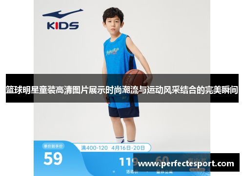 篮球明星童装高清图片展示时尚潮流与运动风采结合的完美瞬间