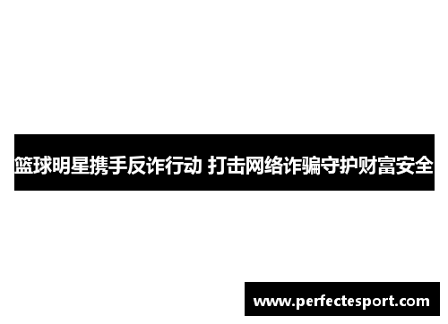 篮球明星携手反诈行动 打击网络诈骗守护财富安全