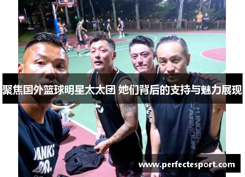 聚焦国外篮球明星太太团 她们背后的支持与魅力展现