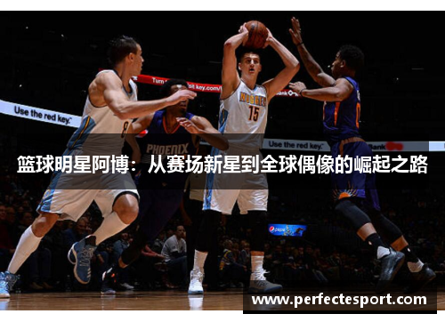 篮球明星阿博:从赛场新星到全球偶像的崛起之路