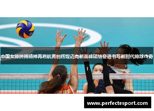 中国女排拼搏精神再启航勇创辉煌迈向新高峰团结奋进书写新时代排球传奇