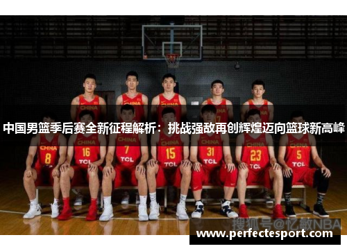 中国男篮季后赛全新征程解析:挑战强敌再创辉煌迈向篮球新高峰
