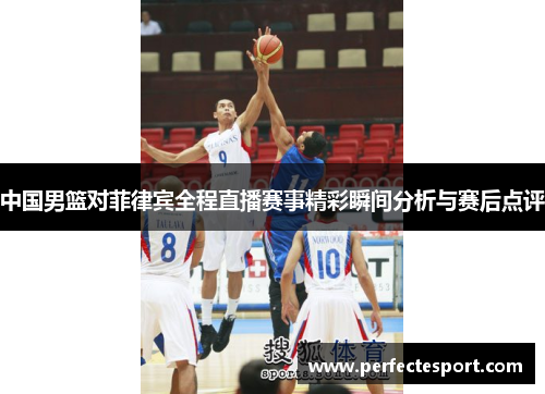 中国男篮对菲律宾全程直播赛事精彩瞬间分析与赛后点评