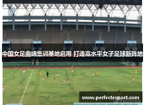 中国女足曲靖集训基地启用 打造高水平女子足球新阵地