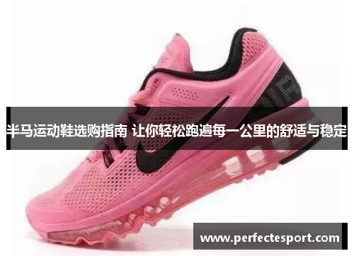 半马运动鞋选购指南 让你轻松跑遍每一公里的舒适与稳定