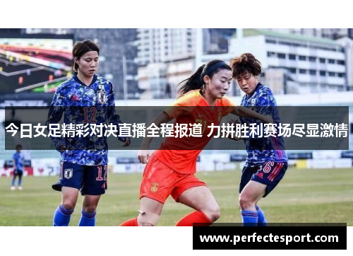 今日女足精彩对决直播全程报道 力拼胜利赛场尽显激情