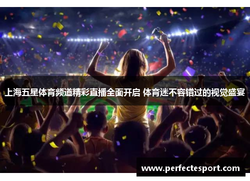 上海五星体育频道精彩直播全面开启 体育迷不容错过的视觉盛宴
