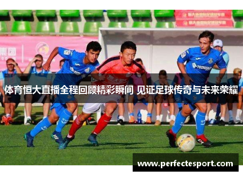 体育恒大直播全程回顾精彩瞬间 见证足球传奇与未来荣耀