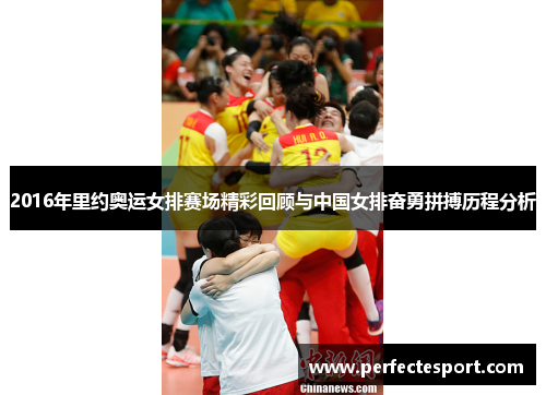 2016年里约奥运女排赛场精彩回顾与中国女排奋勇拼搏历程分析